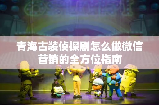 青海古装侦探剧怎么做微信营销的全方位指南