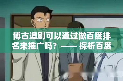 博古追剧可以通过做百度排名来推广吗？—— 探析百度排名在影视推广中的应用