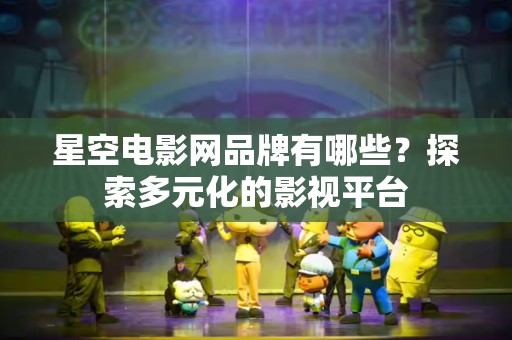 星空电影网品牌有哪些？探索多元化的影视平台