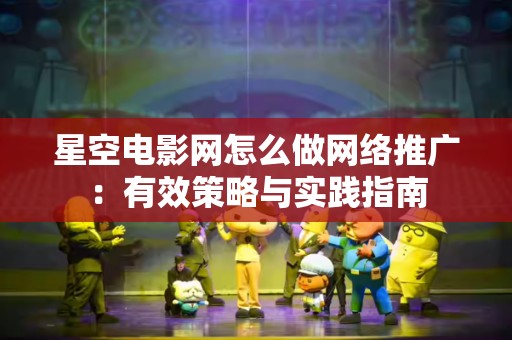星空电影网怎么做网络推广：有效策略与实践指南