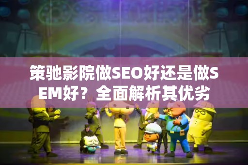 策驰影院做SEO好还是做SEM好？全面解析其优劣
