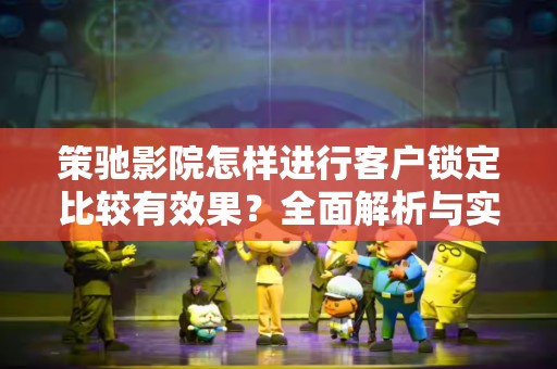策驰影院怎样进行客户锁定比较有效果？全面解析与实用策略