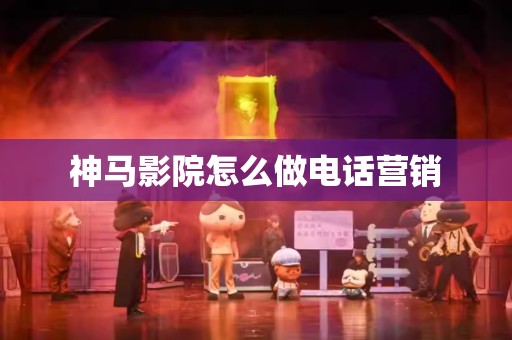 神马影院怎么做电话营销