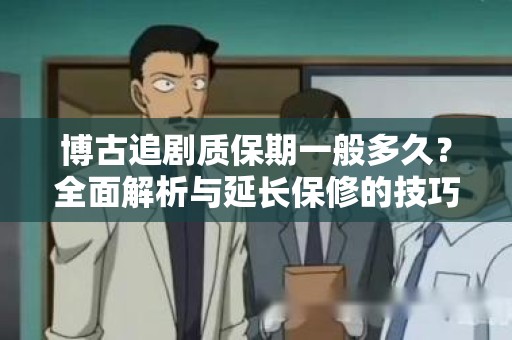 博古追剧质保期一般多久？全面解析与延长保修的技巧
