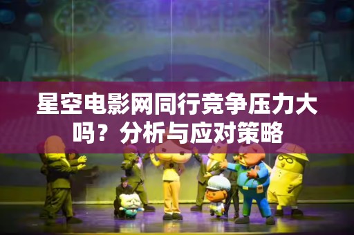 星空电影网同行竞争压力大吗？分析与应对策略