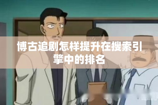 博古追剧怎样提升在搜索引擎中的排名