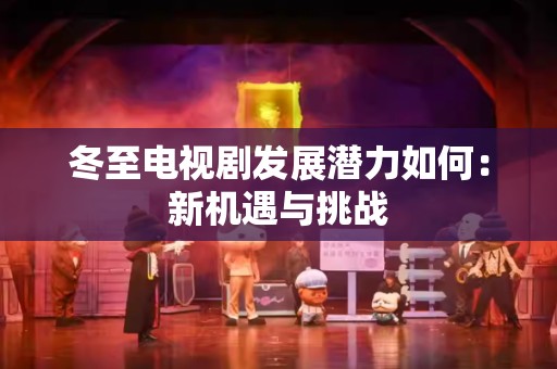 冬至电视剧发展潜力如何：新机遇与挑战