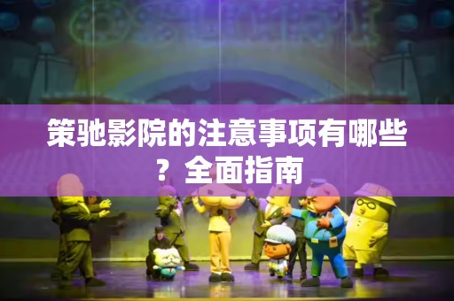 策驰影院的注意事项有哪些？全面指南
