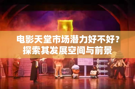 电影天堂市场潜力好不好？探索其发展空间与前景