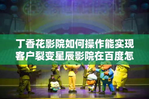 丁香花影院如何操作能实现客户裂变星辰影院在百度怎么做推广