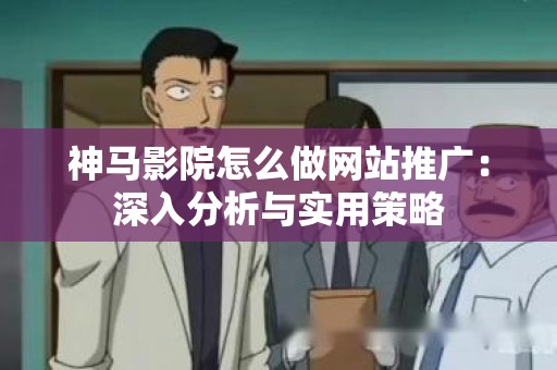 神马影院怎么做网站推广：深入分析与实用策略