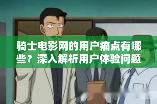 骑士电影网的用户痛点有哪些？深入解析用户体验问题