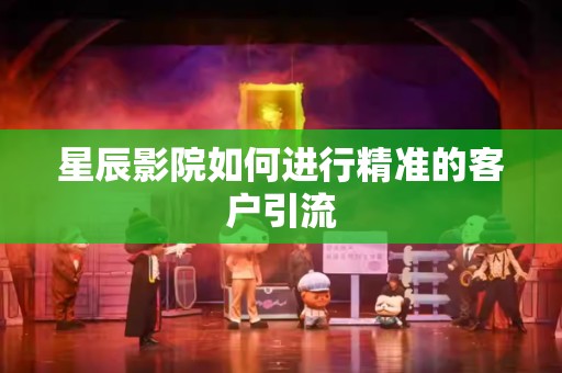 星辰影院如何进行精准的客户引流