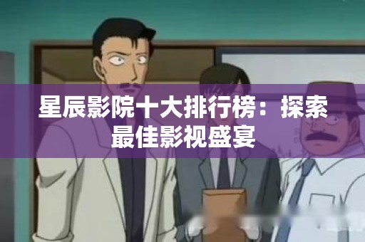 星辰影院十大排行榜：探索最佳影视盛宴