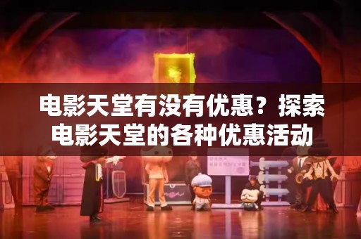 电影天堂有没有优惠？探索电影天堂的各种优惠活动