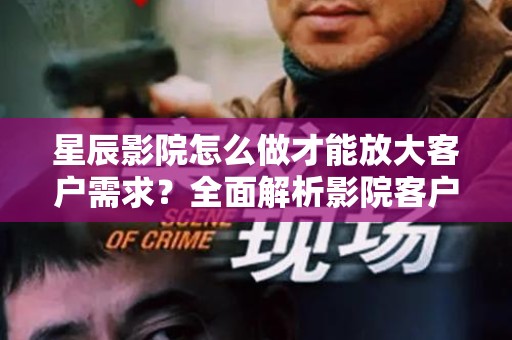星辰影院怎么做才能放大客户需求？全面解析影院客户需求的策略