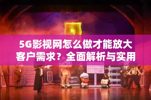 5G影视网怎么做才能放大客户需求？全面解析与实用策略