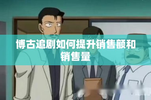 博古追剧如何提升销售额和销售量