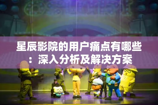 星辰影院的用户痛点有哪些：深入分析及解决方案