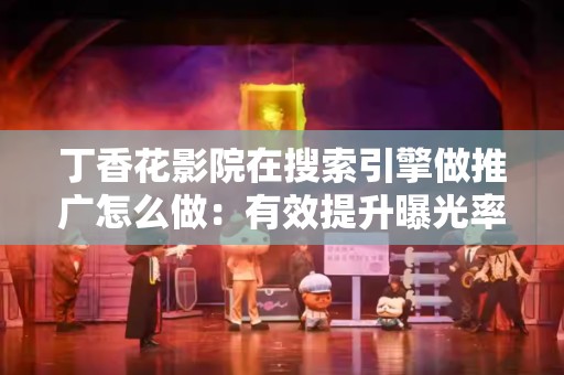 丁香花影院在搜索引擎做推广怎么做：有效提升曝光率的全方位策略