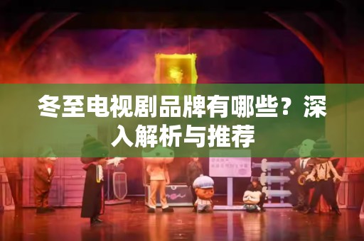 冬至电视剧品牌有哪些？深入解析与推荐