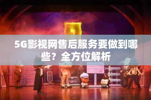 5G影视网售后服务要做到哪些？全方位解析