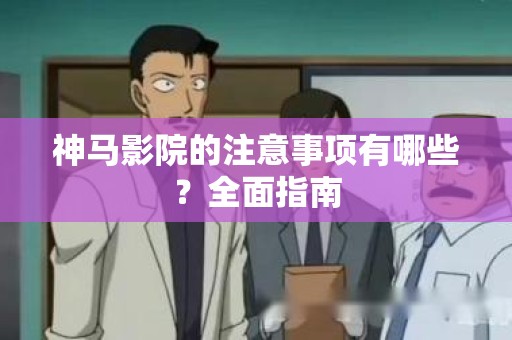 神马影院的注意事项有哪些？全面指南