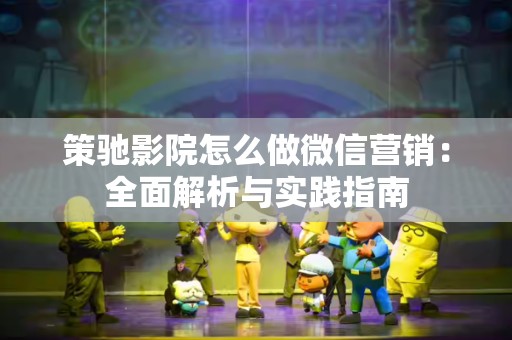 策驰影院怎么做微信营销：全面解析与实践指南