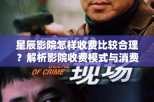 星辰影院怎样收费比较合理？解析影院收费模式与消费者选择