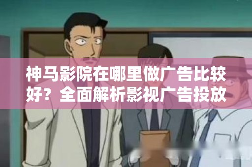 神马影院在哪里做广告比较好？全面解析影视广告投放渠道