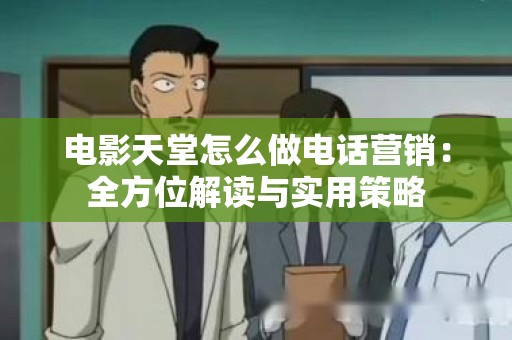 电影天堂怎么做电话营销：全方位解读与实用策略