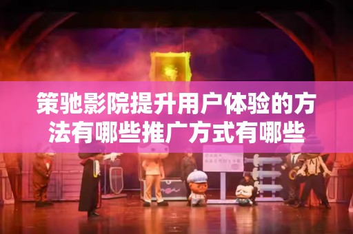 策驰影院提升用户体验的方法有哪些推广方式有哪些