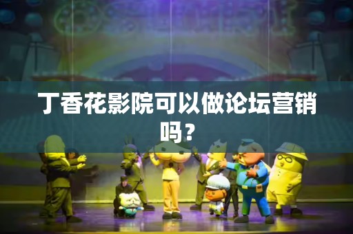 丁香花影院可以做论坛营销吗？