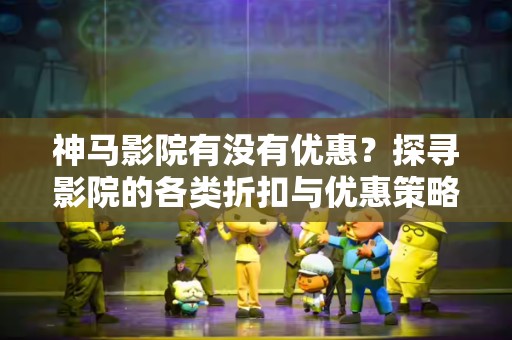 神马影院有没有优惠？探寻影院的各类折扣与优惠策略
