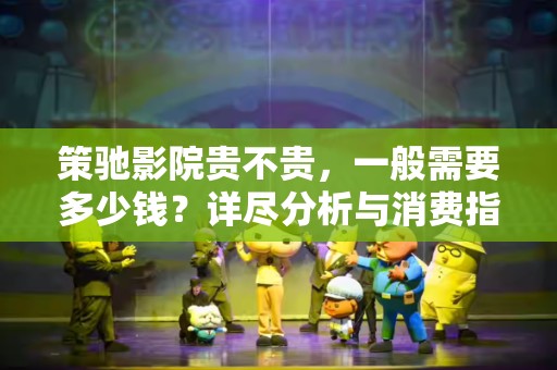 策驰影院贵不贵，一般需要多少钱？详尽分析与消费指南