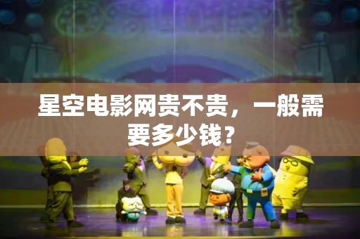 星空电影网贵不贵，一般需要多少钱？