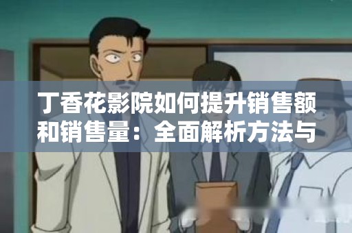 丁香花影院如何提升销售额和销售量：全面解析方法与策略