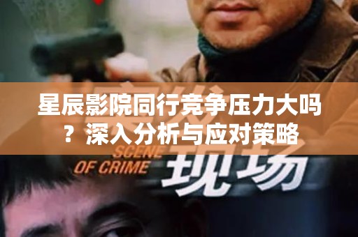 星辰影院同行竞争压力大吗？深入分析与应对策略