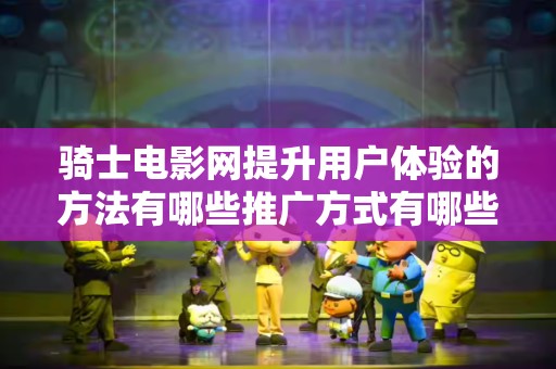 骑士电影网提升用户体验的方法有哪些推广方式有哪些