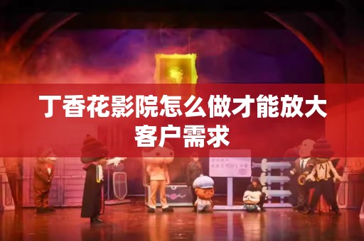 丁香花影院怎么做才能放大客户需求