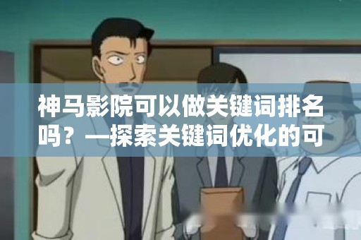 神马影院可以做关键词排名吗？—探索关键词优化的可能性