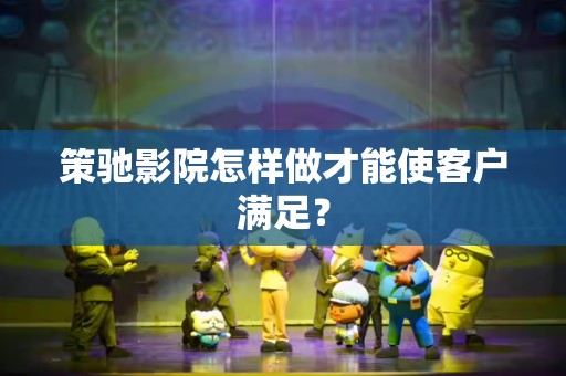 策驰影院怎样做才能使客户满足？
