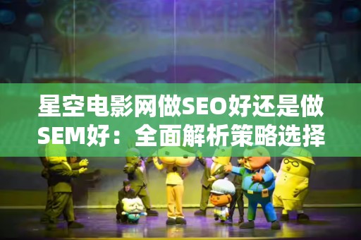 星空电影网做SEO好还是做SEM好：全面解析策略选择