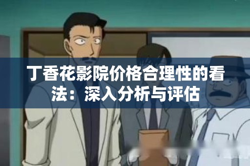 丁香花影院价格合理性的看法：深入分析与评估
