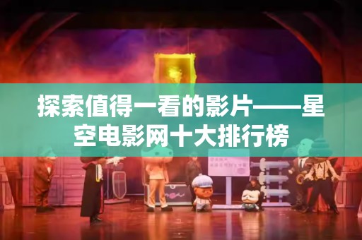 探索值得一看的影片——星空电影网十大排行榜