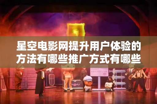 星空电影网提升用户体验的方法有哪些推广方式有哪些？