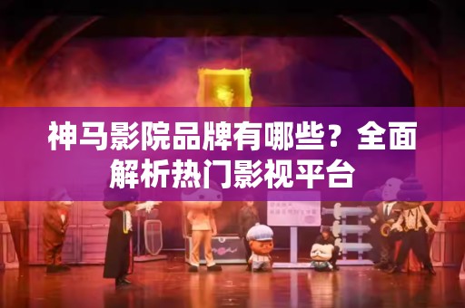 神马影院品牌有哪些？全面解析热门影视平台