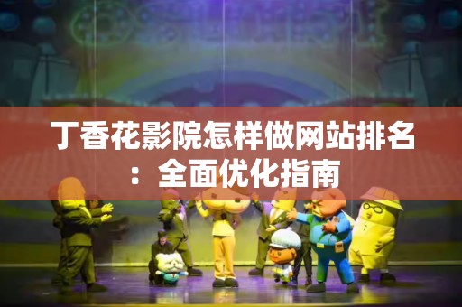 丁香花影院怎样做网站排名：全面优化指南