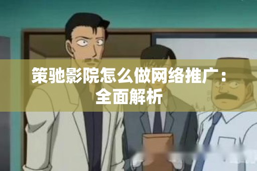 策驰影院怎么做网络推广：全面解析