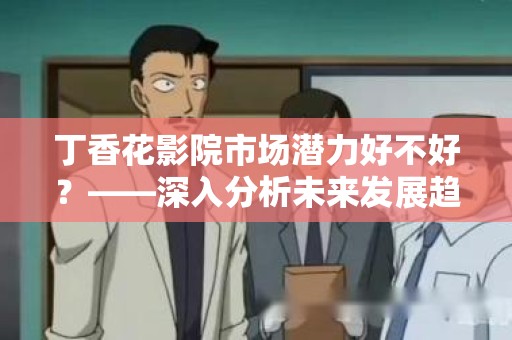 丁香花影院市场潜力好不好？——深入分析未来发展趋势